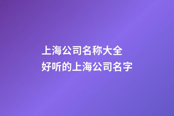 上海公司名称大全 好听的上海公司名字-第1张-公司起名-玄机派